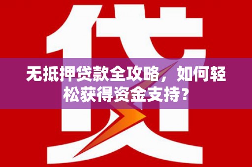 延长无抵押贷款全攻略，如何轻松获得资金支持？