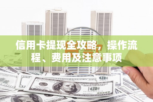 延长信用卡提现全攻略，操作流程、费用及注意事项