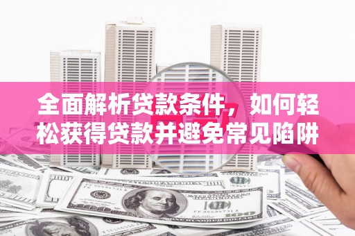 延长全面解析贷款条件，如何轻松获得贷款并避免常见陷阱