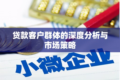 延长贷款客户群体的深度分析与市场策略
