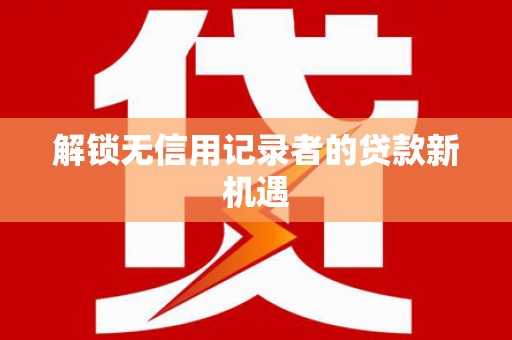 延长解锁无信用记录者的贷款新机遇