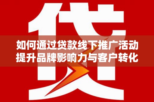 延长如何通过贷款线下推广活动提升品牌影响力与客户转化率