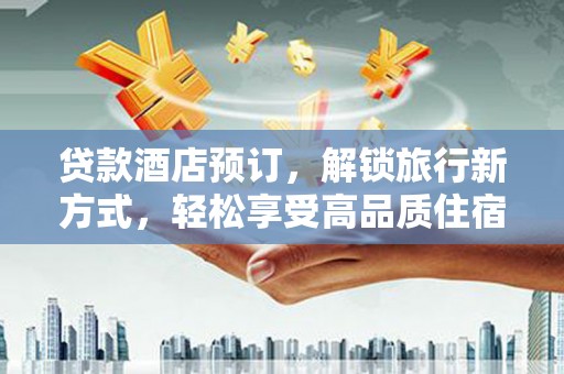 延长贷款酒店预订，解锁旅行新方式，轻松享受高品质住宿