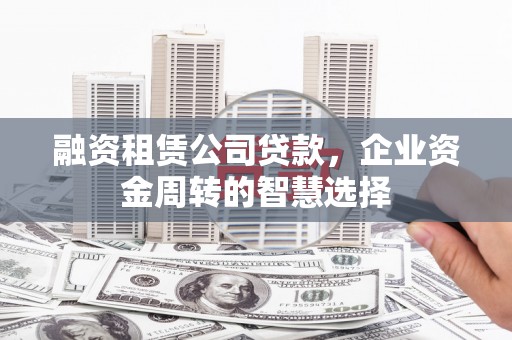 延长融资租赁公司贷款，企业资金周转的智慧选择