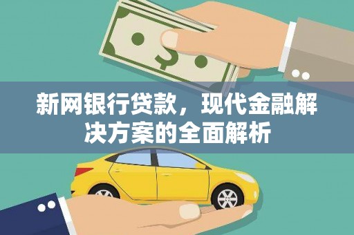 延长新网银行贷款，现代金融解决方案的全面解析