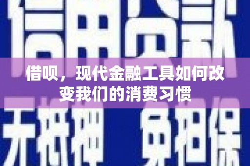 延长借呗，现代金融工具如何改变我们的消费习惯