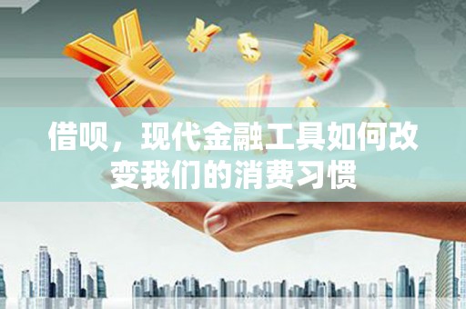 延长借呗，现代金融工具如何改变我们的消费习惯