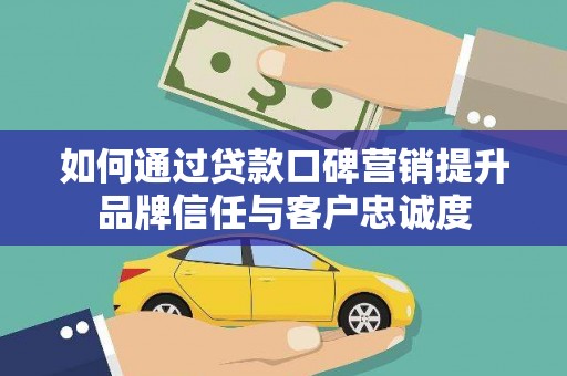 延长如何通过贷款口碑营销提升品牌信任与客户忠诚度