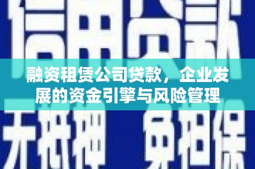 延长融资租赁公司贷款，企业发展的资金引擎与风险管理