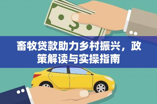 延长畜牧贷款助力乡村振兴，政策解读与实操指南