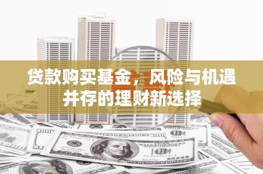 延长贷款购买基金，风险与机遇并存的理财新选择