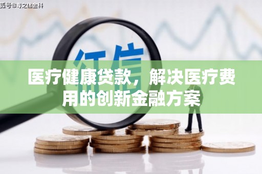 延长医疗健康贷款，解决医疗费用的创新金融方案