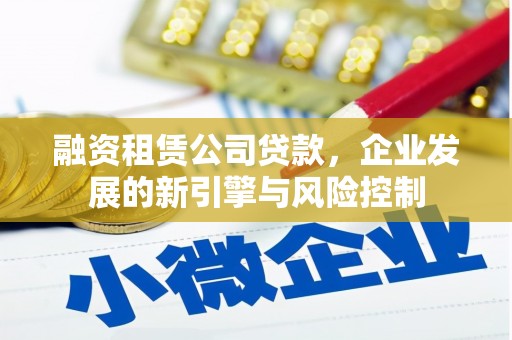 延长融资租赁公司贷款，企业发展的新引擎与风险控制