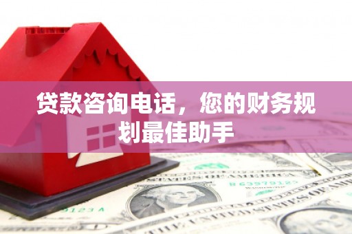 延长贷款咨询电话，您的财务规划最佳助手