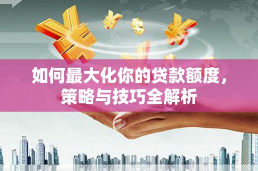 延长如何最大化你的贷款额度，策略与技巧全解析