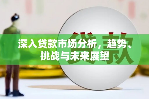 延长深入贷款市场分析，趋势、挑战与未来展望