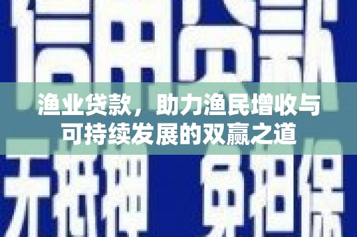 延长渔业贷款，助力渔民增收与可持续发展的双赢之道