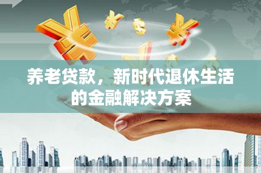 延长养老贷款，新时代退休生活的金融解决方案