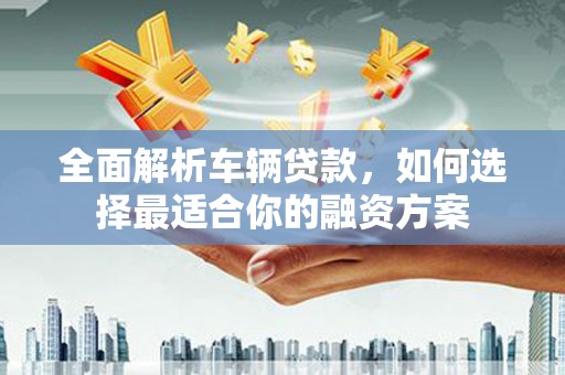 延长全面解析车辆贷款，如何选择最适合你的融资方案
