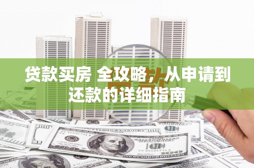 延长贷款买房 全攻略，从申请到还款的详细指南