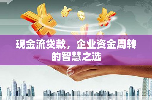 延长现金流贷款，企业资金周转的智慧之选