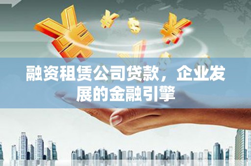 延长融资租赁公司贷款，企业发展的金融引擎