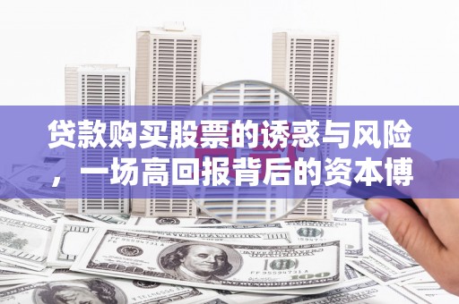 延长贷款购买股票的诱惑与风险，一场高回报背后的资本博弈
