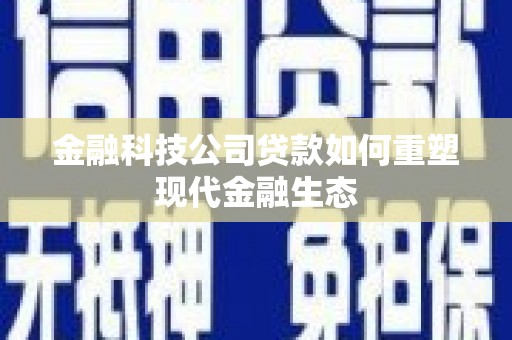 延长金融科技公司贷款如何重塑现代金融生态