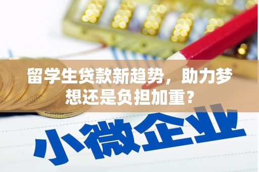 延长留学生贷款新趋势，助力梦想还是负担加重？