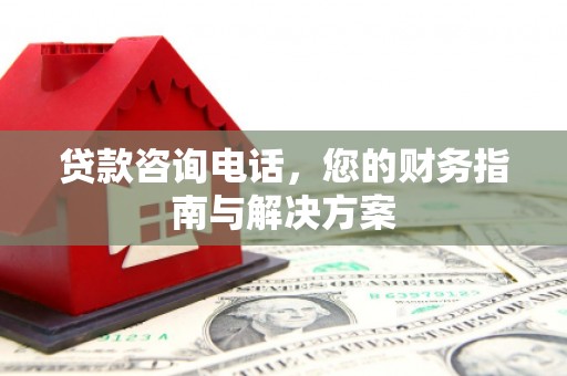 延长贷款咨询电话，您的财务指南与解决方案