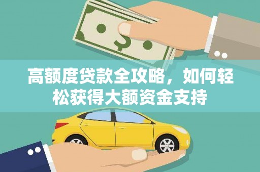 延长高额度贷款全攻略，如何轻松获得大额资金支持