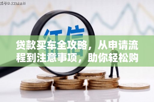 延长贷款买车全攻略，从申请流程到注意事项，助你轻松购车