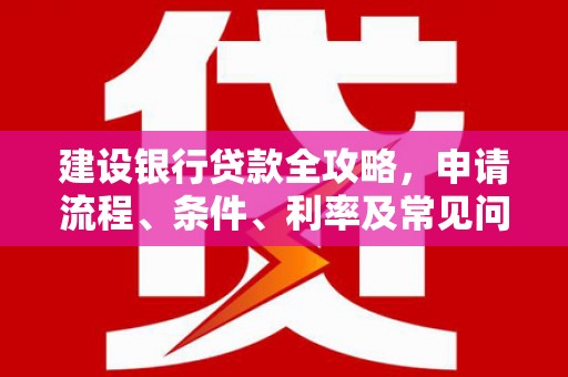 延长建设银行贷款全攻略，申请流程、条件、利率及常见问题解答